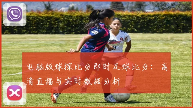 电脑版球探比分即时足球比分：高清直播与实时数据分析