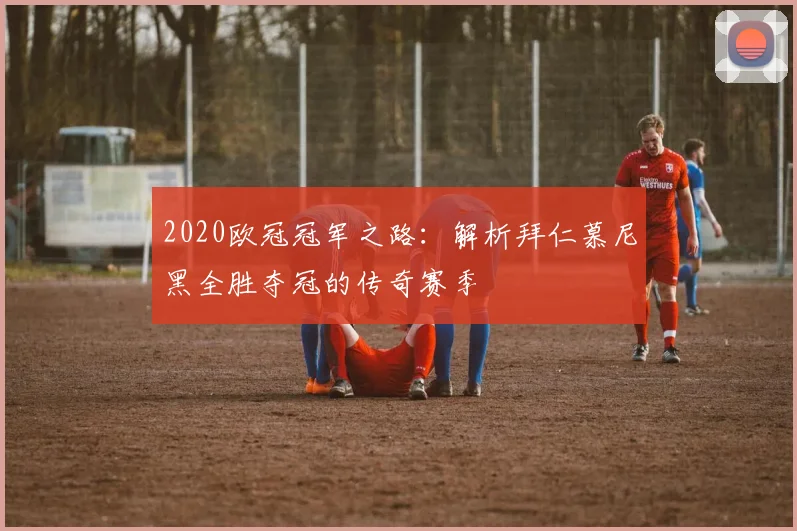 2020欧冠冠军之路：解析拜仁慕尼黑全胜夺冠的传奇赛季