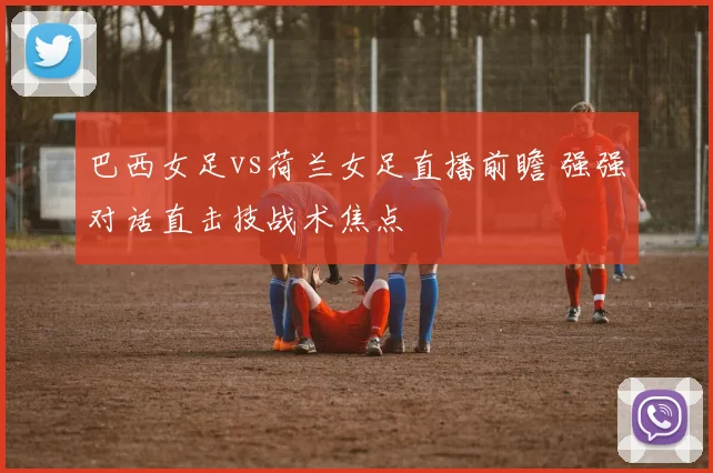 巴西女足vs荷兰女足直播前瞻 强强对话直击技战术焦点