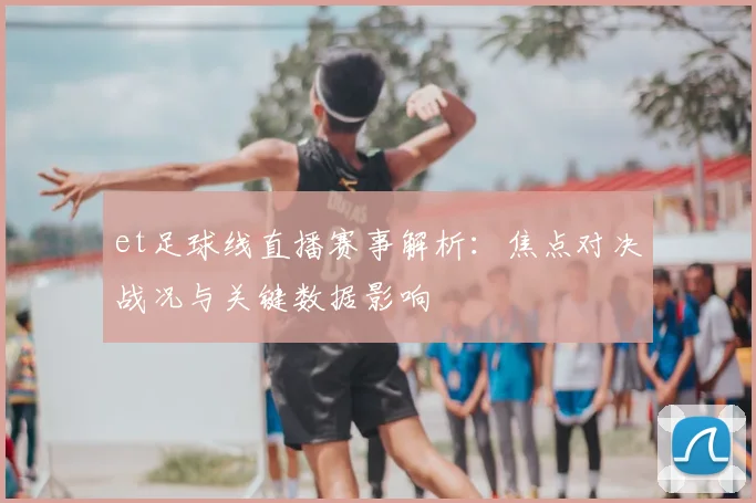et足球线直播赛事解析：焦点对决战况与关键数据影响