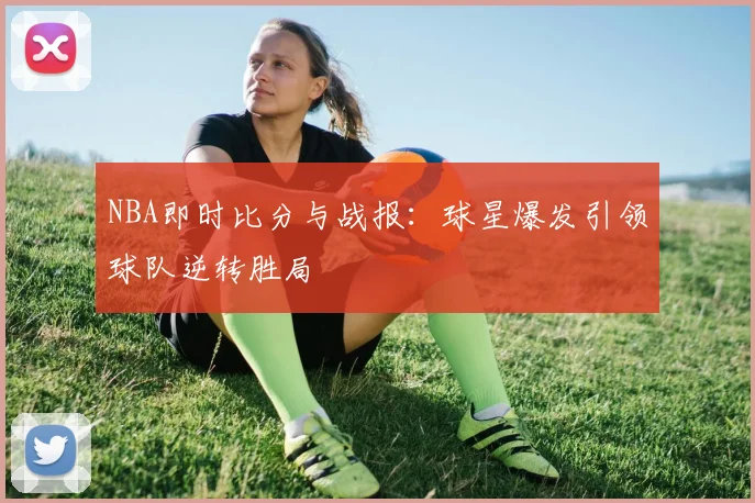 NBA即时比分与战报：球星爆发引领球队逆转胜局