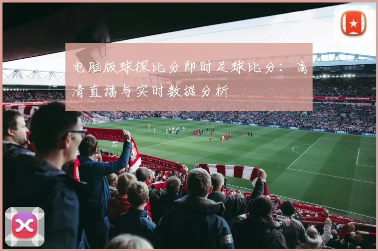 电脑版球探比分即时足球比分：高清直播与实时数据分析