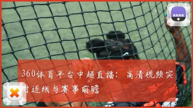 360体育平台中超直播：高清视频实时连线与赛事前瞻