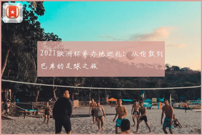 2021欧洲杯举办地巡礼：从伦敦到巴库的足球之旅
